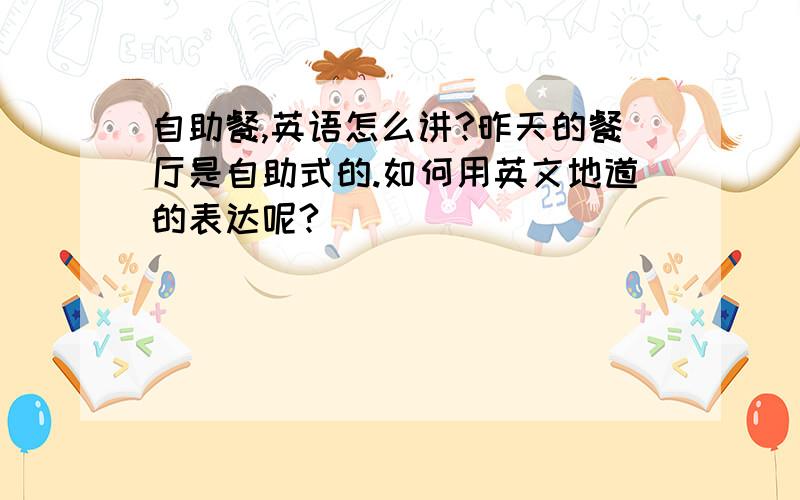 自助餐,英语怎么讲?昨天的餐厅是自助式的.如何用英文地道的表达呢?