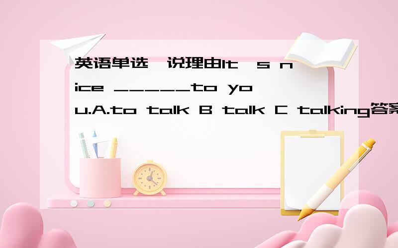 英语单选,说理由It's nice _____to you.A.to talk B talk C talking答案是C 我明天中考,同志们帮个忙