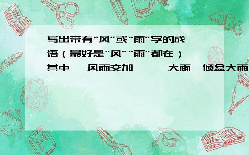 写出带有“风”或“雨”字的成语（最好是“风”“雨”都在）其中 ,风雨交加、滂沱大雨、倾盆大雨这些已经写过了.还要6个