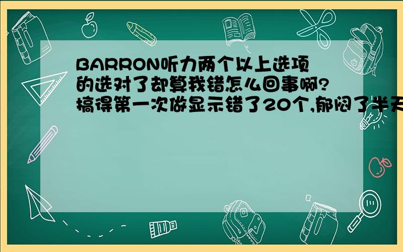 BARRON听力两个以上选项的选对了却算我错怎么回事啊?搞得第一次做显示错了20个,郁闷了半天.不过还是错了10几个 晕