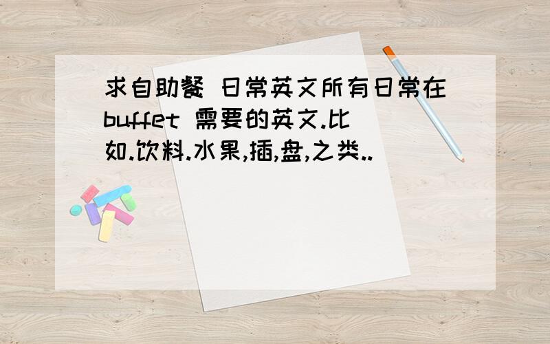 求自助餐 日常英文所有日常在buffet 需要的英文.比如.饮料.水果,插,盘,之类..