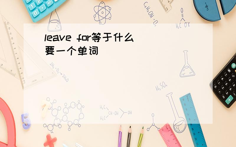 leave for等于什么 要一个单词