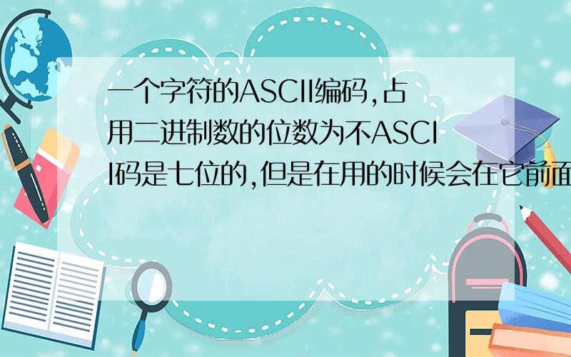 一个字符的ASCII编码,占用二进制数的位数为不ASCII码是七位的,但是在用的时候会在它前面加一个0以补够8位