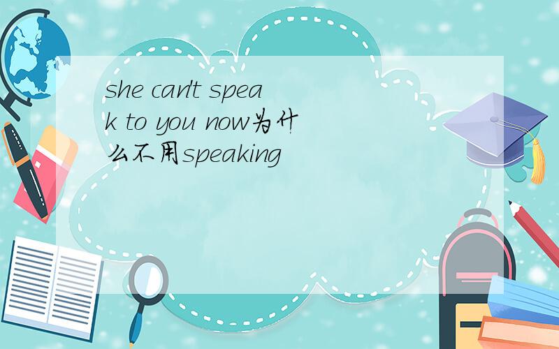 she can't speak to you now为什么不用speaking