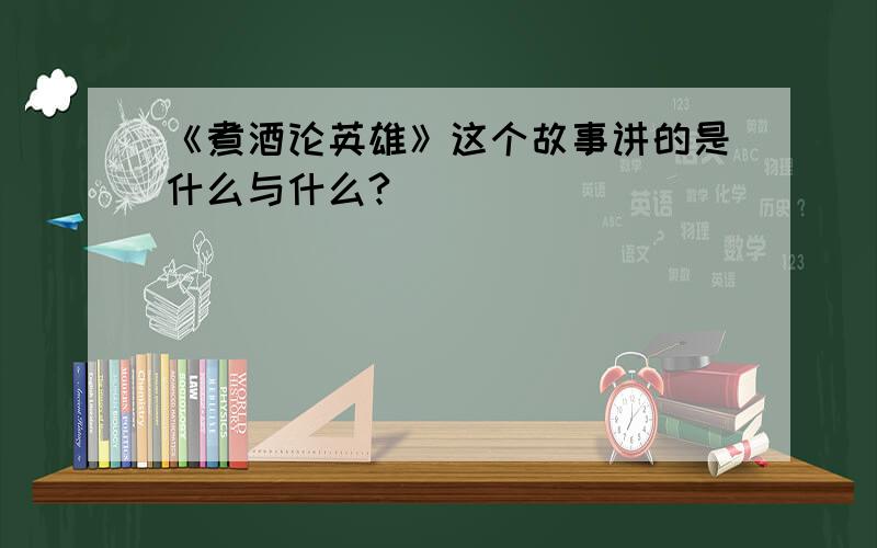 《煮酒论英雄》这个故事讲的是什么与什么?