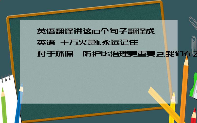 英语翻译讲这10个句子翻译成英语 十万火急!1.永远记住对于环保,防护比治理更重要.2.我们在飞机途中经历了许多.3.飞机安全着陆之后,一些人喜欢颜开,而另一些人欣慰地哭了.4.开车的时候,你