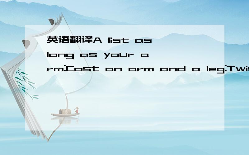 英语翻译A list as long as your arm:Cost an arm and a leg:Twist someone’s arm:Back to back:Behind someone’s back:As smooth as a baby’s bottom:Be all brawn and no brain:Box someone’s ears:Elbow room:The naked eye:Chin up:Be all ears:Eye-cat