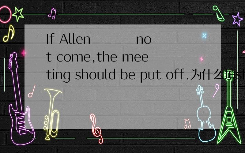 If Allen____not come,the meeting should be put off.为什么填should应该不是虚拟语气吧