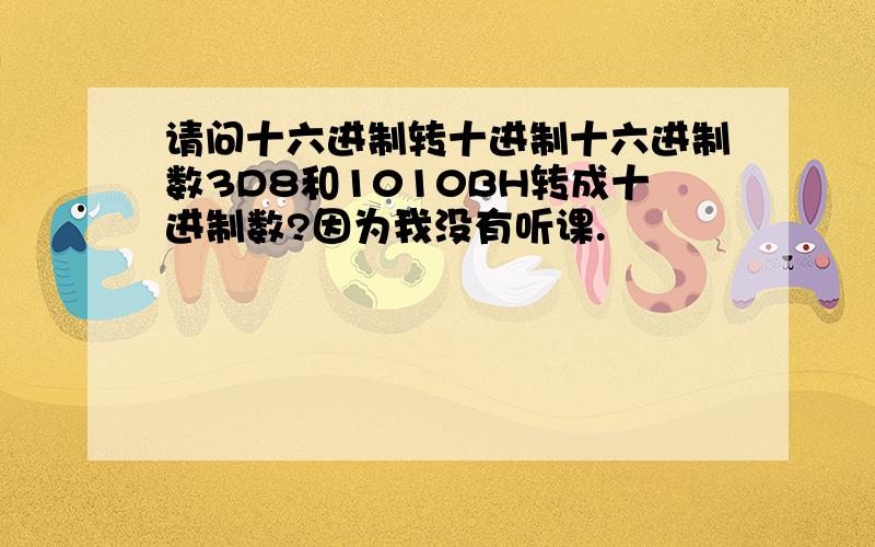 请问十六进制转十进制十六进制数3D8和1010BH转成十进制数?因为我没有听课.