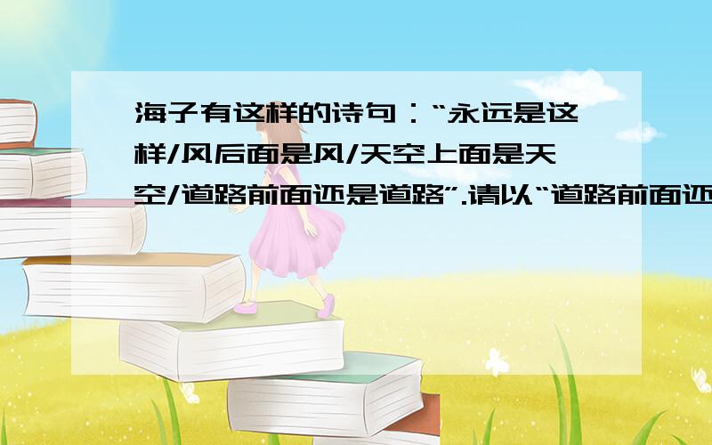 海子有这样的诗句：“永远是这样/风后面是风/天空上面是天空/道路前面还是道路”.请以“道路前面还是道路”为题,写一篇文章.有什么主题可以写的?