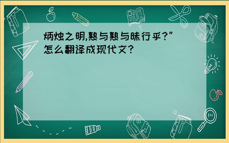 炳烛之明,熟与熟与昧行乎?”怎么翻译成现代文?