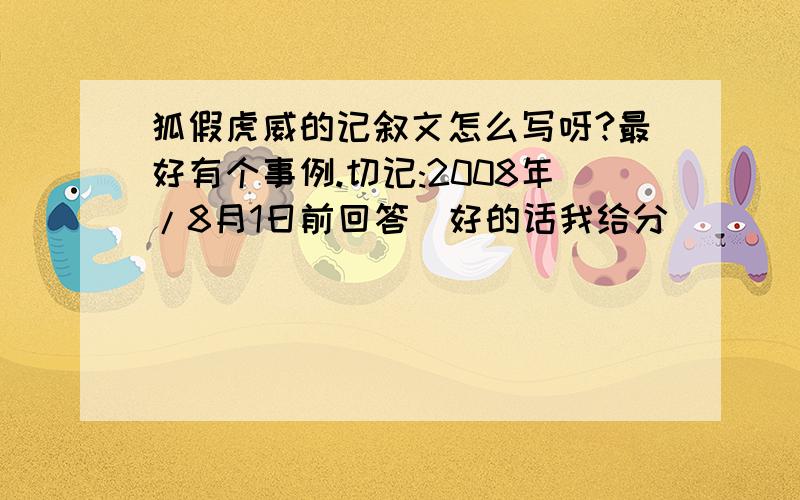 狐假虎威的记叙文怎么写呀?最好有个事例.切记:2008年/8月1日前回答(好的话我给分)