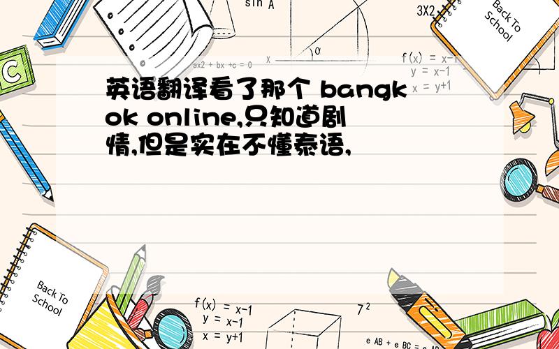 英语翻译看了那个 bangkok online,只知道剧情,但是实在不懂泰语,