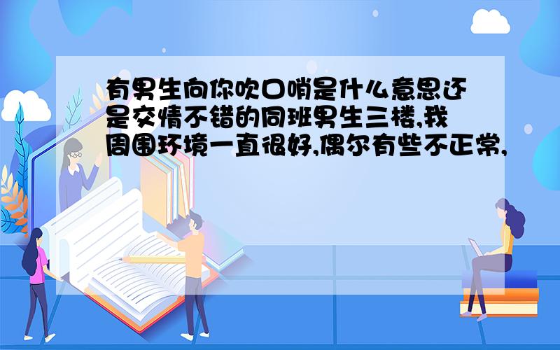 有男生向你吹口哨是什么意思还是交情不错的同班男生三楼,我周围环境一直很好,偶尔有些不正常,