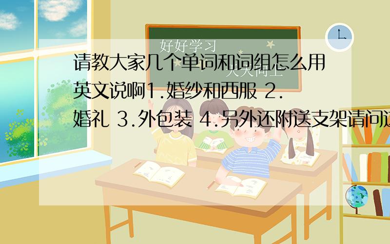 请教大家几个单词和词组怎么用英文说啊1.婚纱和西服 2.婚礼 3.外包装 4.另外还附送支架请问这4个用英文标准的翻译是什么啊?