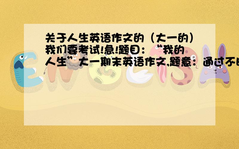 关于人生英语作文的（大一的）我们要考试!急!题目：“我的人生”大一期末英语作文,题意：通过不断的挑战自己实现人生的目标!跪谢了!各位!