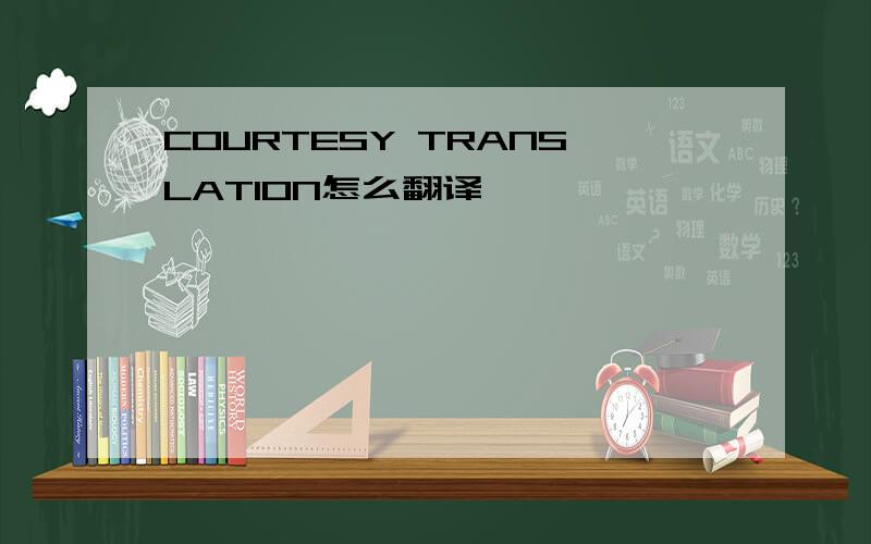 COURTESY TRANSLATION怎么翻译