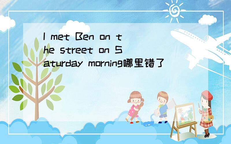 I met Ben on the street on Saturday morning哪里错了