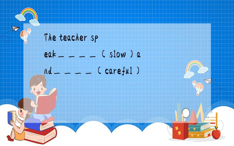 The teacher speak____(slow)and____(careful)