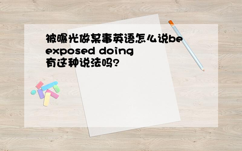 被曝光做某事英语怎么说be exposed doing 有这种说法吗?