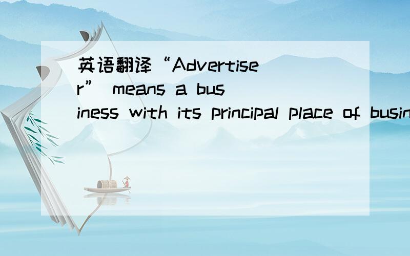 英语翻译“Advertiser” means a business with its principal place of business located within the Territory (as defined herein),where principal place of business is determined by the place of an entity’s registration.Sorry啊,这个是全句!