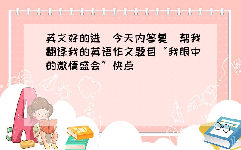 英文好的进（今天内答复）帮我翻译我的英语作文题目“我眼中的激情盛会”快点