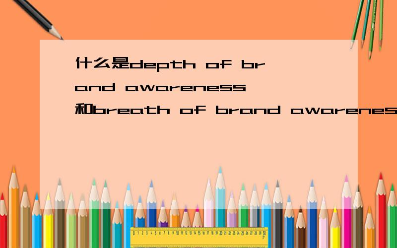 什么是depth of brand awareness 和breath of brand awareness对不起是depth of brand awareness 和breadth of brand awareness,