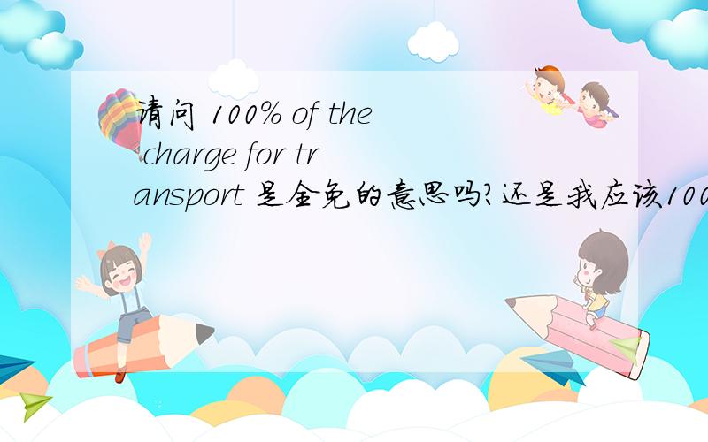 请问 100% of the charge for transport 是全免的意思吗?还是我应该100%支付!