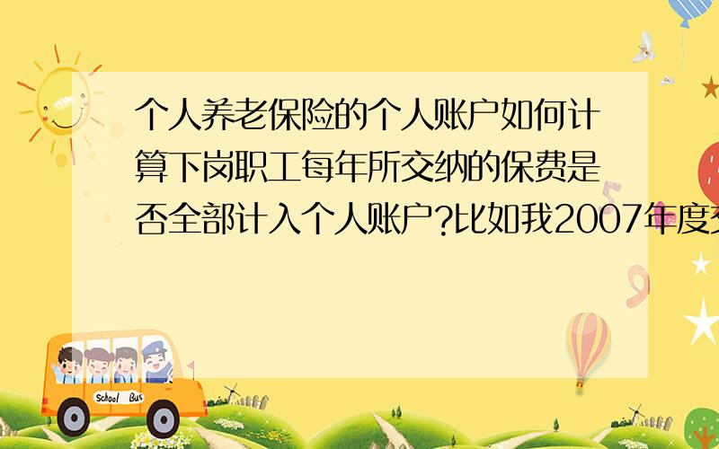 个人养老保险的个人账户如何计算下岗职工每年所交纳的保费是否全部计入个人账户?比如我2007年度交纳保费3330元是否全部属于我的个人账户?