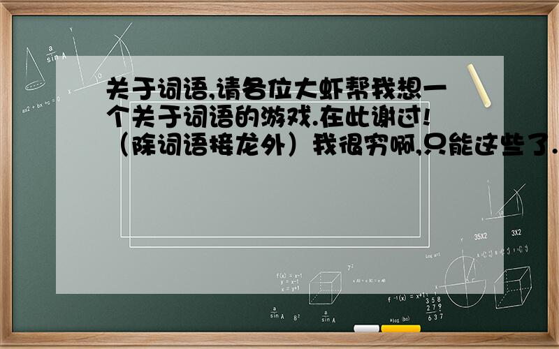 关于词语,请各位大虾帮我想一个关于词语的游戏.在此谢过!（除词语接龙外）我很穷啊,只能这些了.