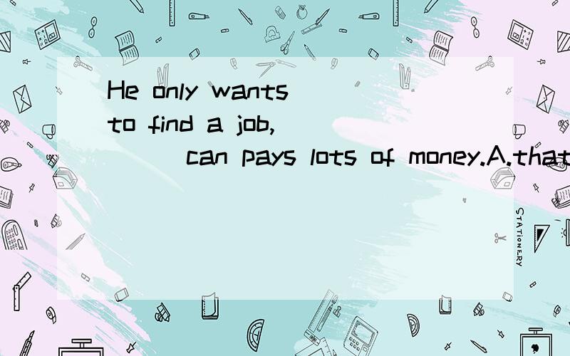 He only wants to find a job,___can pays lots of money.A.that B.which C.it D./该选哪个?如果去掉job后的逗号呢?