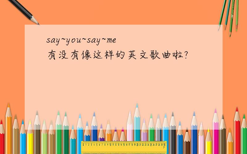 say~you~say~me有没有像这样的英文歌曲啦?