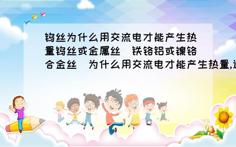 钨丝为什么用交流电才能产生热量钨丝或金属丝（铁铬铝或镍铬合金丝）为什么用交流电才能产生热量,通直流电为什么不能产生同样的热量,为什么?我试过了，用铁铬铝合金通直流电8V，电