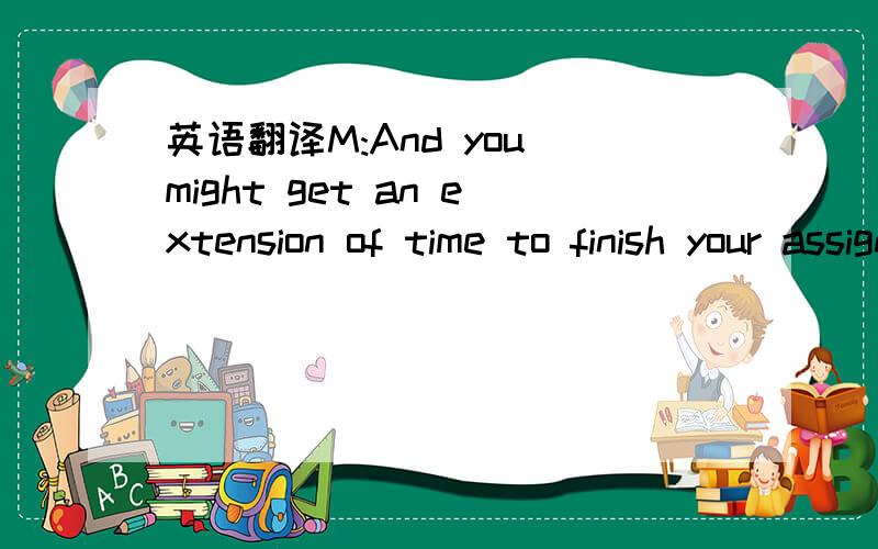 英语翻译M:And you might get an extension of time to finish your assignment for me?W:If that’s possible.But I don’t know… M:Well.Yes it’s possible.But extensions are normally given only for medical or compassionate reasons.Otherwise,that