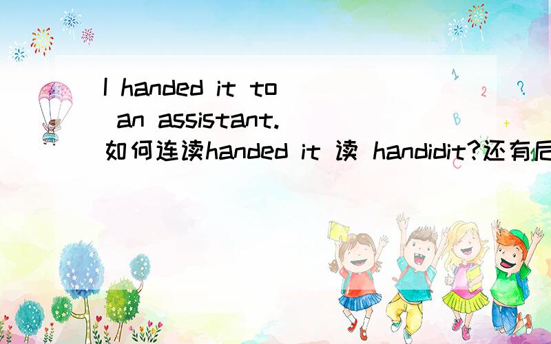 I handed it to an assistant.如何连读handed it 读 handidit?还有后面怎么连读也说下