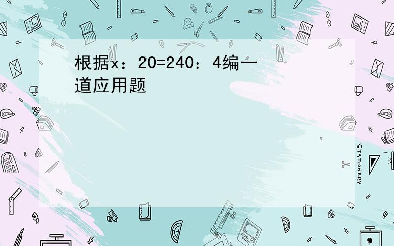 根据x：20=240：4编一道应用题