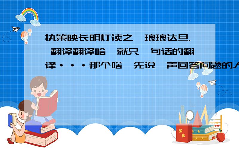 执策映长明灯读之,琅琅达旦. 翻译翻译哈,就只一句话的翻译···那个啥,先说一声回答问题的人都谢谢了哈···