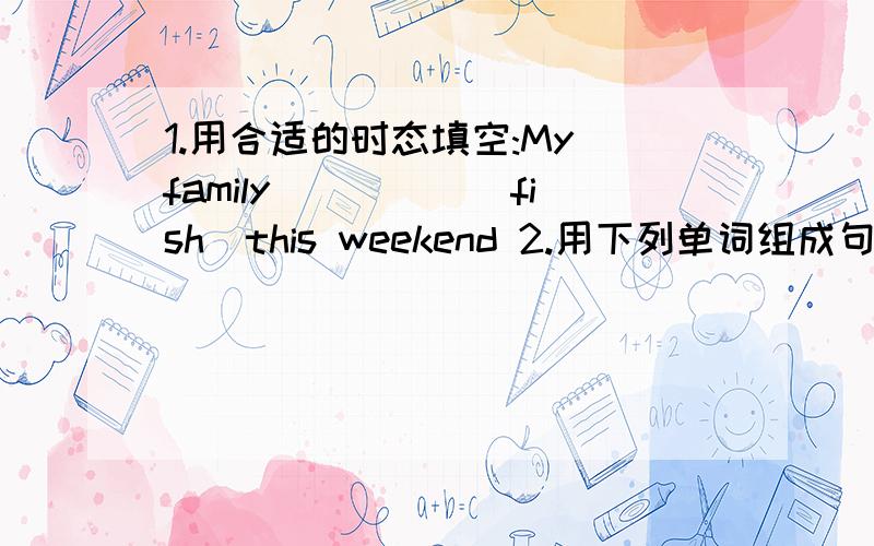 1.用合适的时态填空:My family_____(fish)this weekend 2.用下列单词组成句子:help,can,the,teacher,you