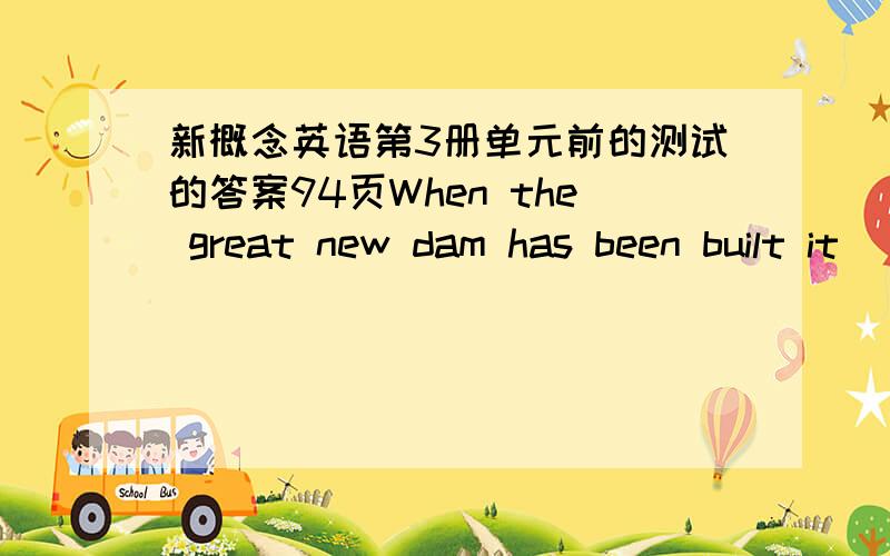 新概念英语第3册单元前的测试的答案94页When the great new dam has been built it ______ (supply) power for a third of the country’s requirements.The dam ______ (take) ten years to build and the course of the river ______ (change).At p