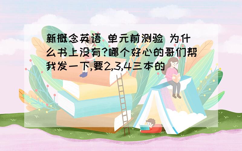 新概念英语 单元前测验 为什么书上没有?哪个好心的哥们帮我发一下,要2,3,4三本的