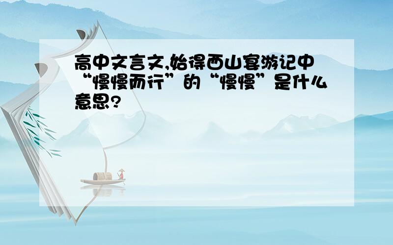 高中文言文,始得西山宴游记中“慢慢而行”的“慢慢”是什么意思?