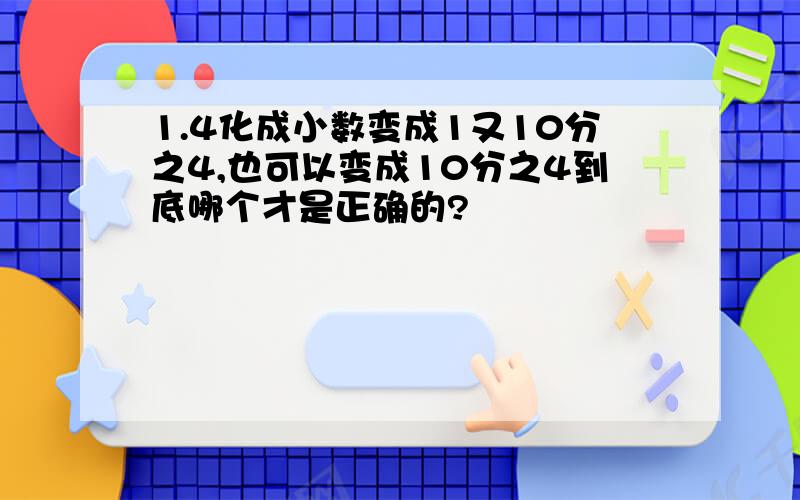 1.4化成小数变成1又10分之4,也可以变成10分之4到底哪个才是正确的?