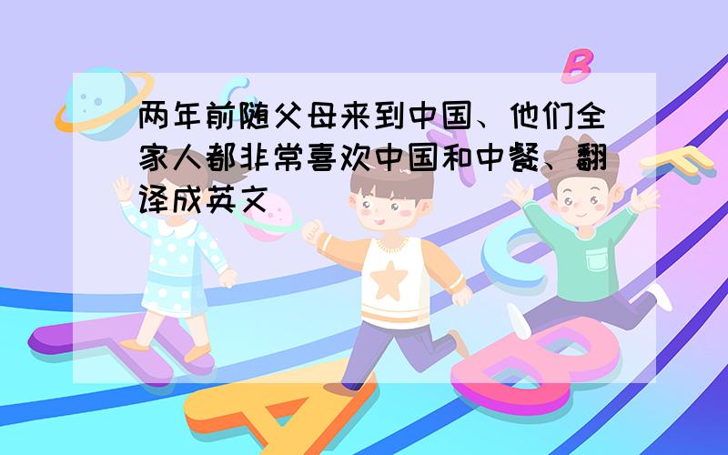 两年前随父母来到中国、他们全家人都非常喜欢中国和中餐、翻译成英文