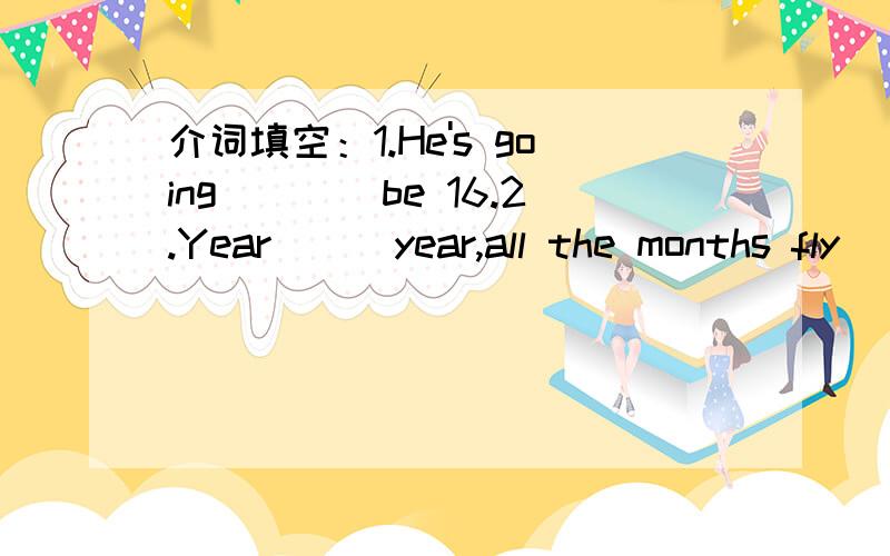 介词填空：1.He's going____be 16.2.Year___year,all the months fly______.