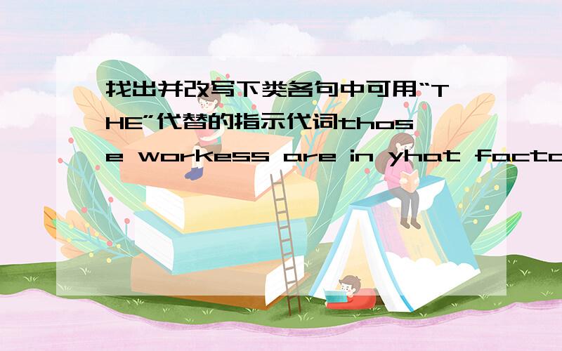 找出并改写下类各句中可用“THE”代替的指示代词those workess are in yhat factorythis is a red applethat pencil is in that pencil caseare these good doctorswhere are those catsthese are stppersthis big red apple is uery sweetwhat co