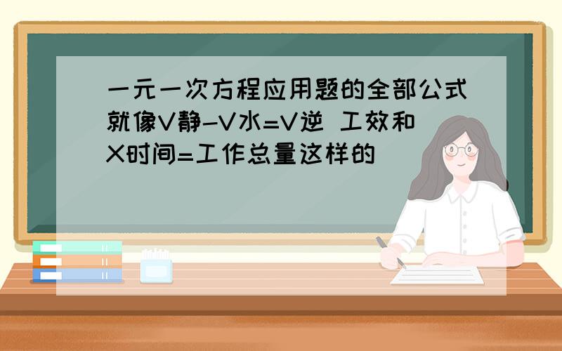 一元一次方程应用题的全部公式就像V静-V水=V逆 工效和X时间=工作总量这样的