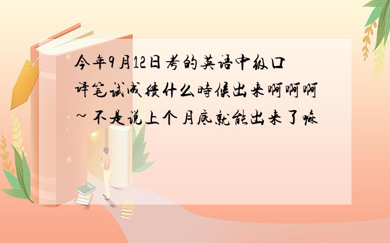 今年9月12日考的英语中级口译笔试成绩什么时候出来啊啊啊~不是说上个月底就能出来了嘛