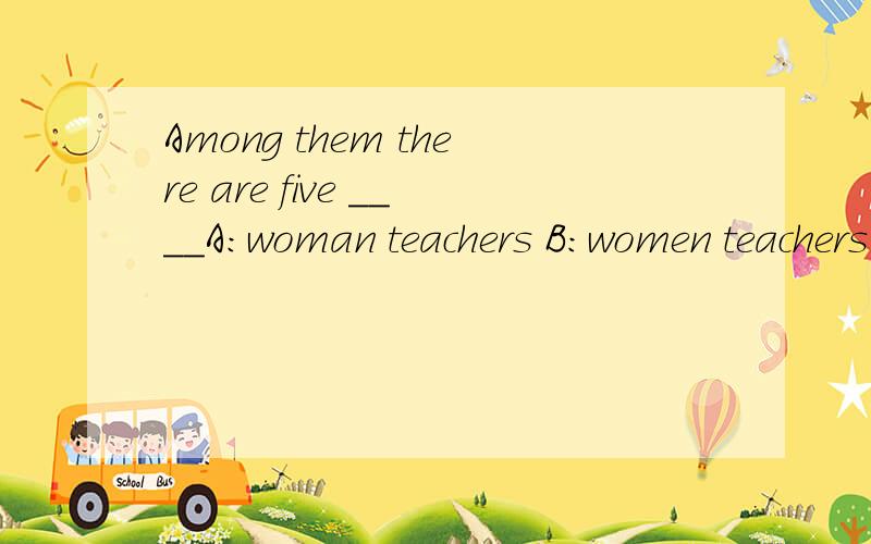 Among them there are five ____A:woman teachers B:women teachers C:woman's teachers D:women's teachers 选哪个?主要是为什么要这么选?