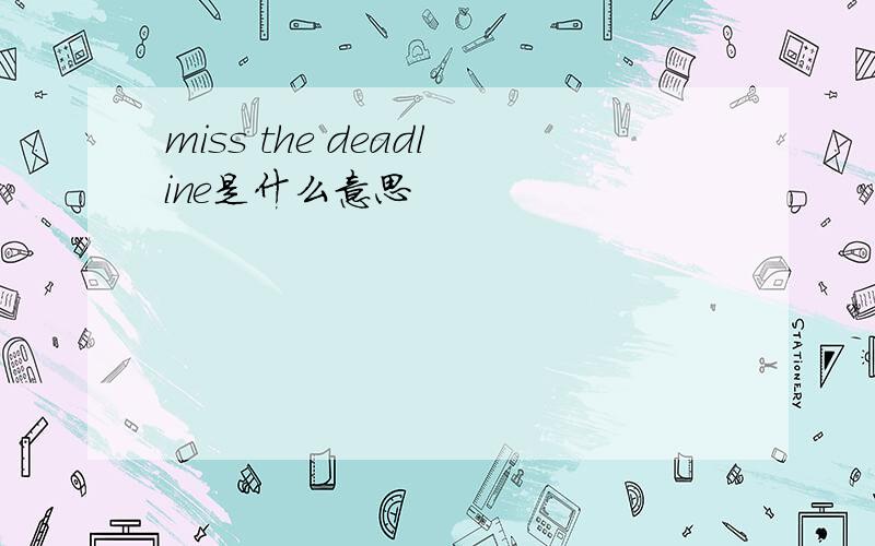 miss the deadline是什么意思