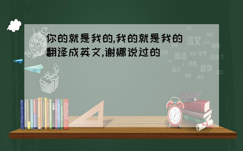 你的就是我的,我的就是我的 翻译成英文,谢娜说过的